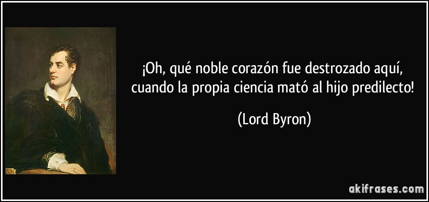 ¡Oh, qué noble corazón fue destrozado aquí, cuando la propia ciencia mató al hijo predilecto! (Lord Byron)