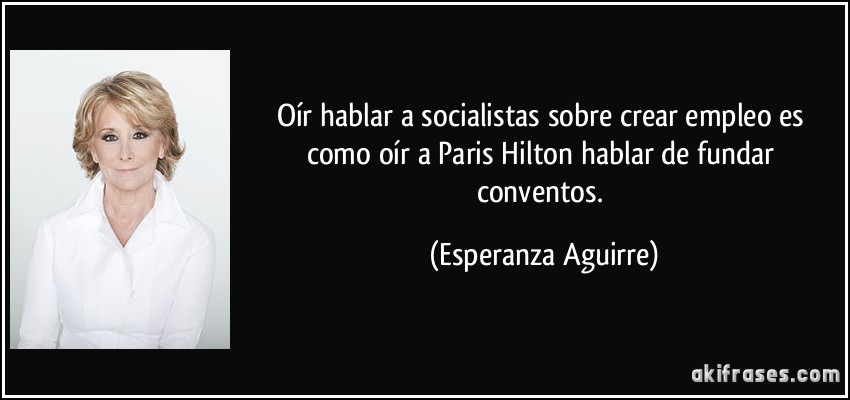 Oír hablar a socialistas sobre crear empleo es como oír a Paris Hilton hablar de fundar conventos. (Esperanza Aguirre)