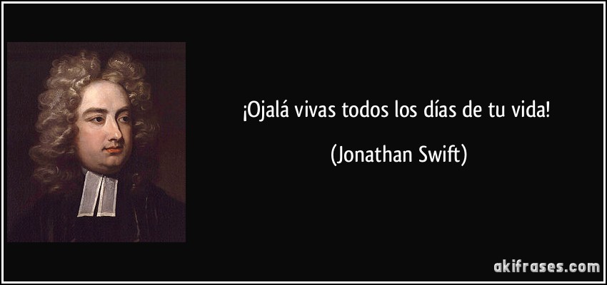 ¡Ojalá vivas todos los días de tu vida! (Jonathan Swift)