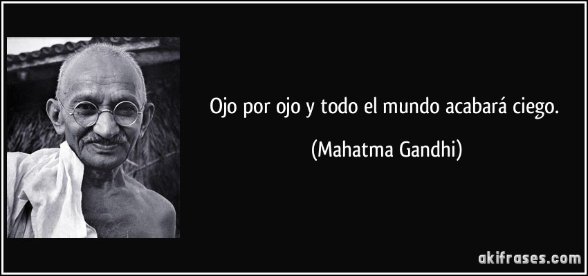 Ojo por ojo y todo el mundo acabará ciego. (Mahatma Gandhi)