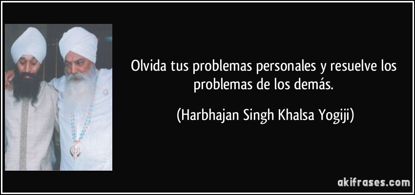Olvida tus problemas personales y resuelve los problemas de los demás. (Harbhajan Singh Khalsa Yogiji)