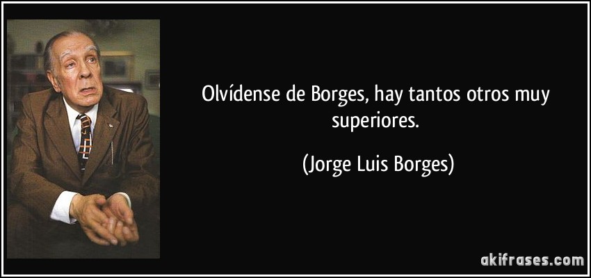 Olvídense de Borges, hay tantos otros muy superiores. (Jorge Luis Borges)