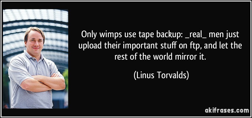 Only wimps use tape backup: _real_ men just upload their important stuff on ftp, and let the rest of the world mirror it. (Linus Torvalds)