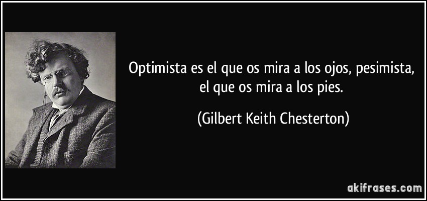 Optimista es el que os mira a los ojos, pesimista, el que os mira a los pies. (Gilbert Keith Chesterton)