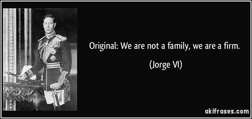 Original: We are not a family, we are a firm. (Jorge VI)