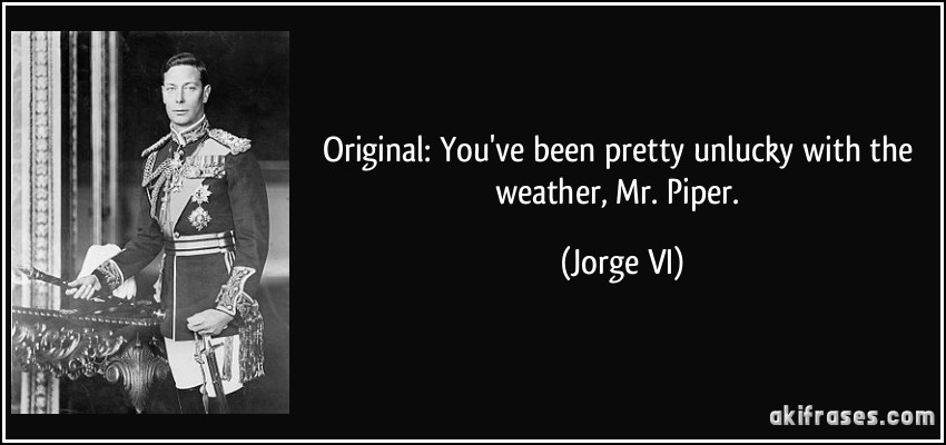 Original: You've been pretty unlucky with the weather, Mr. Piper. (Jorge VI)