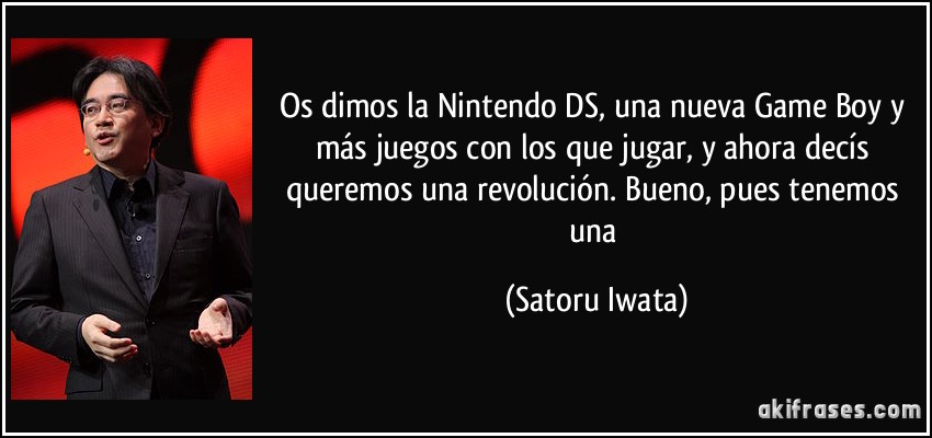 Os dimos la Nintendo DS, una nueva Game Boy y más juegos con los que jugar, y ahora decís queremos una revolución. Bueno, pues tenemos una (Satoru Iwata)