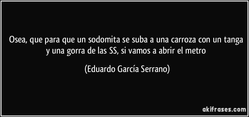 Osea, que para que un sodomita se suba a una carroza con un tanga y una gorra de las SS, si vamos a abrir el metro (Eduardo García Serrano)
