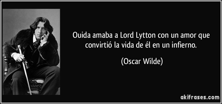 Ouida amaba a Lord Lytton con un amor que convirtió la vida de él en un infierno. (Oscar Wilde)