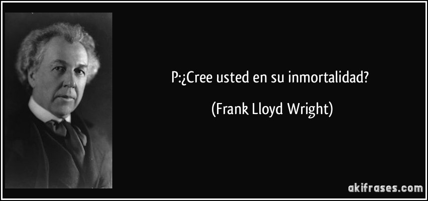 P:¿Cree usted en su inmortalidad? (Frank Lloyd Wright)