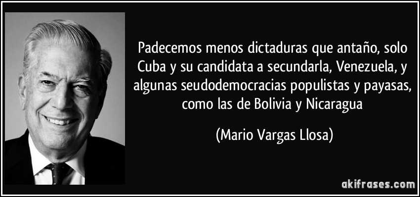 Padecemos menos dictaduras que antaño, solo Cuba y su candidata a secundarla, Venezuela, y algunas seudodemocracias populistas y payasas, como las de Bolivia y Nicaragua (Mario Vargas Llosa)
