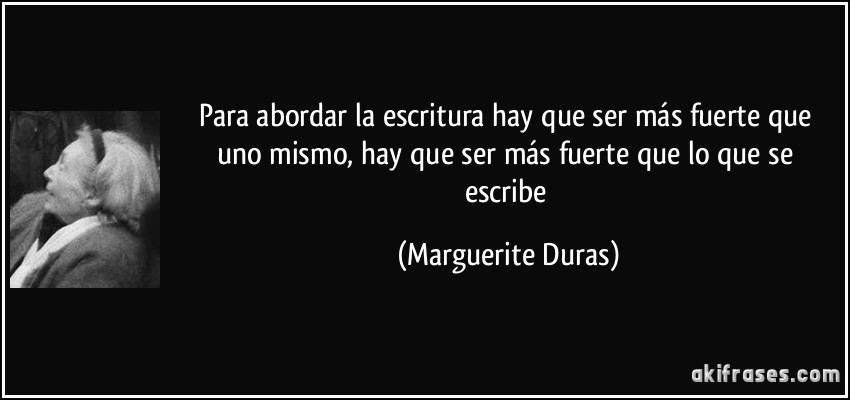 Para abordar la escritura hay que ser más fuerte que uno mismo, hay que ser más fuerte que lo que se escribe (Marguerite Duras)