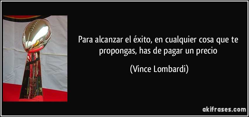 Para alcanzar el éxito, en cualquier cosa que te propongas, has de pagar un precio (Vince Lombardi)