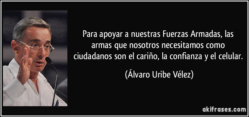Para apoyar a nuestras Fuerzas Armadas, las armas que nosotros necesitamos como ciudadanos son el cariño, la confianza y el celular. (Álvaro Uribe Vélez)