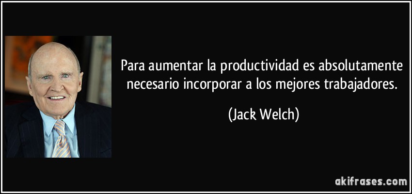 Para aumentar la productividad es absolutamente necesario incorporar a los mejores trabajadores. (Jack Welch)