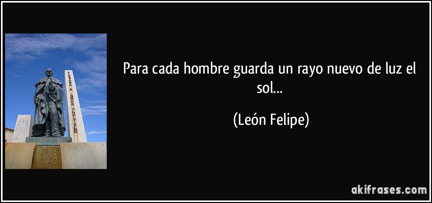 Para cada hombre guarda un rayo nuevo de luz el sol... (León Felipe)