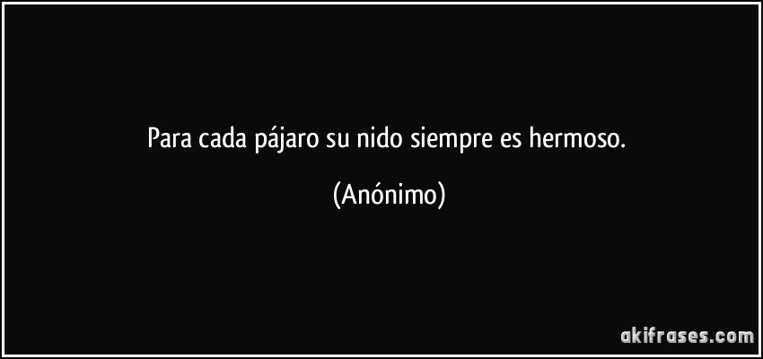 Para cada pájaro su nido siempre es hermoso. (Anónimo)