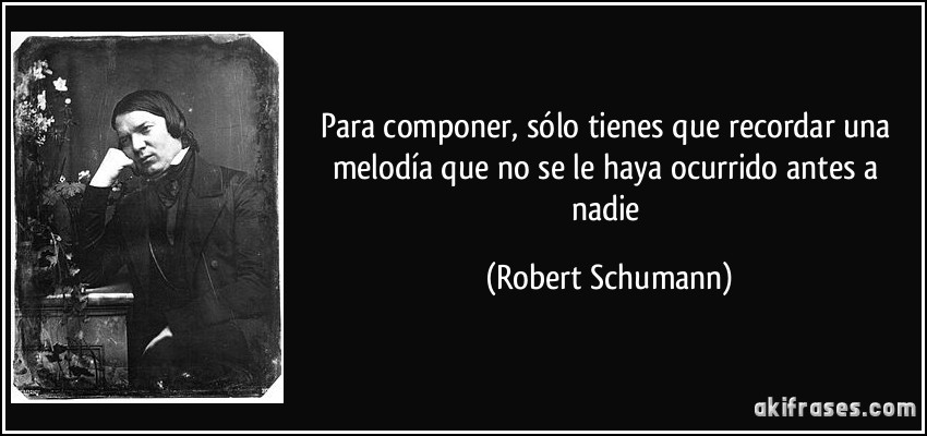 Para componer, sólo tienes que recordar una melodía que no se le haya ocurrido antes a nadie (Robert Schumann)