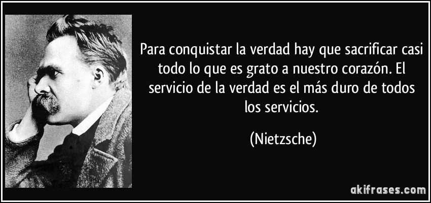 Para conquistar la verdad hay que sacrificar casi todo lo que es grato a nuestro corazón. El servicio de la verdad es el más duro de todos los servicios. (Nietzsche)