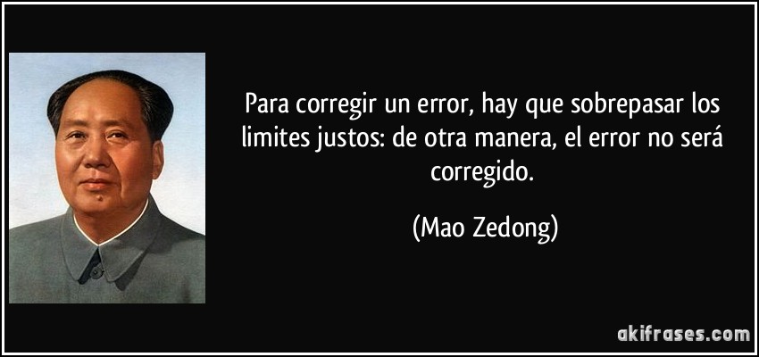 Para corregir un error, hay que sobrepasar los limites justos: de otra manera, el error no será corregido. (Mao Zedong)