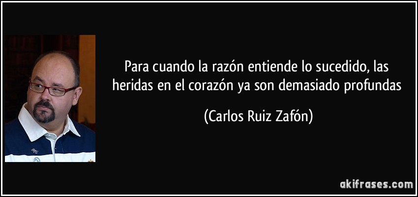 Para cuando la razón entiende lo sucedido, las heridas en el corazón ya son demasiado profundas (Carlos Ruiz Zafón)