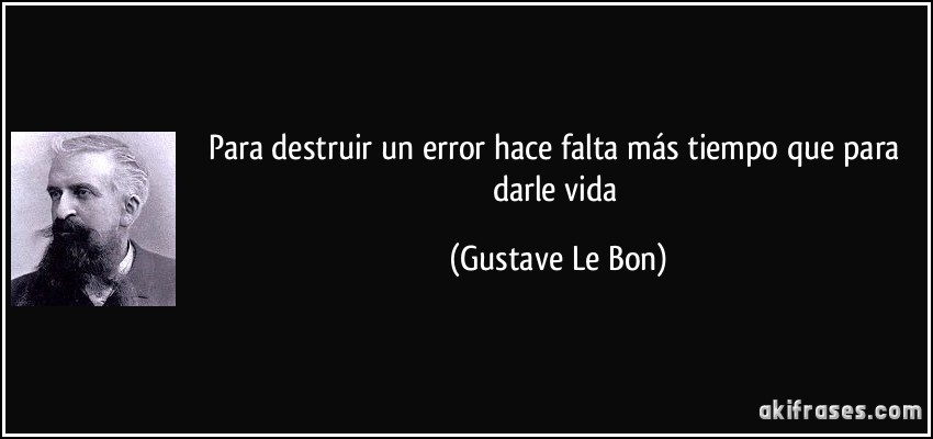 Para destruir un error hace falta más tiempo que para darle vida (Gustave Le Bon)