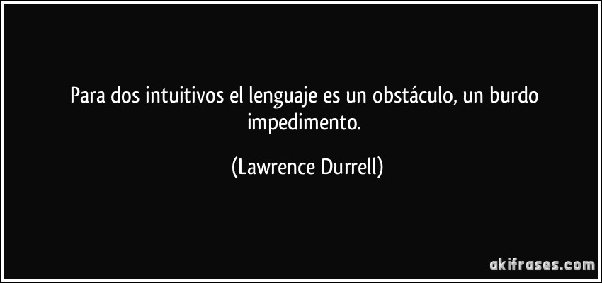 Para dos intuitivos el lenguaje es un obstáculo, un burdo impedimento. (Lawrence Durrell)