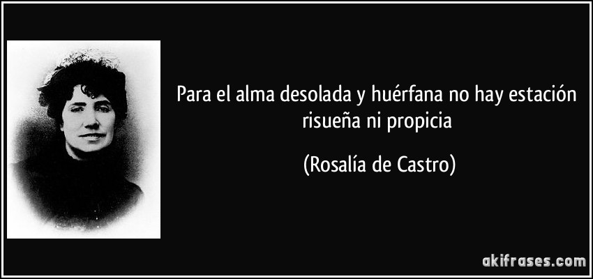 Para el alma desolada y huérfana no hay estación risueña ni propicia (Rosalía de Castro)