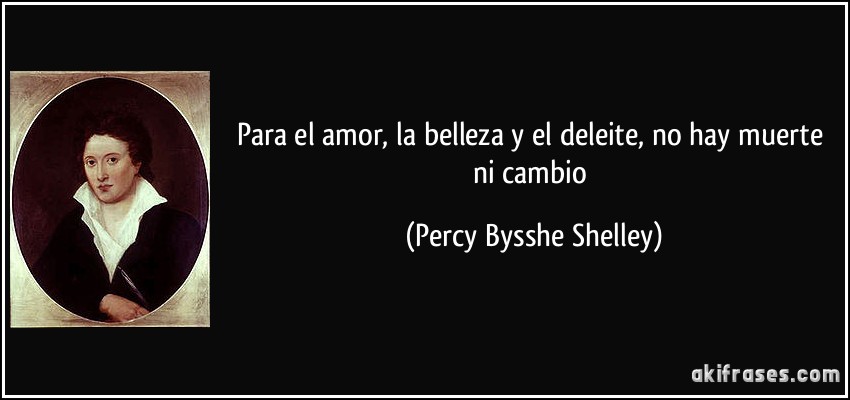 Para el amor, la belleza y el deleite, no hay muerte ni cambio (Percy Bysshe Shelley)