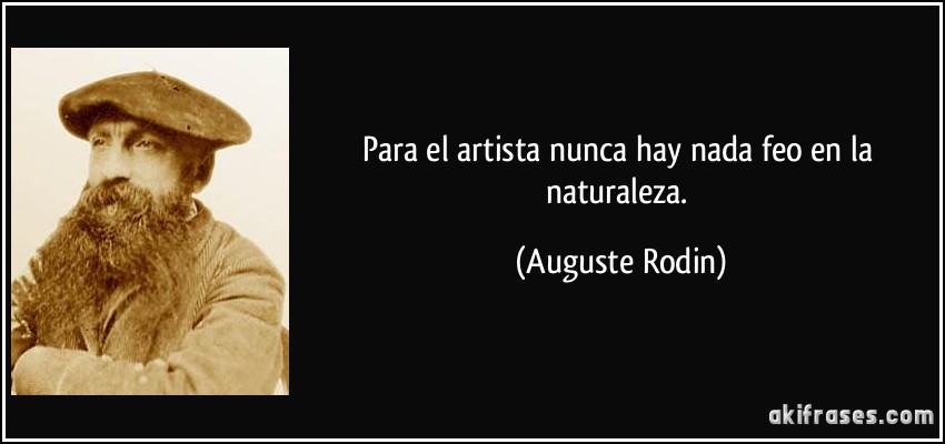 Para el artista nunca hay nada feo en la naturaleza. (Auguste Rodin)
