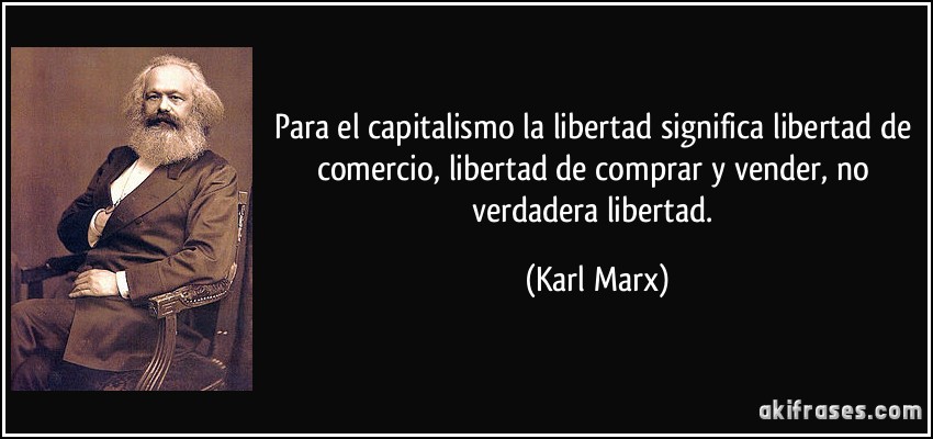 Para el capitalismo la libertad significa libertad de comercio, libertad de comprar y vender, no verdadera libertad. (Karl Marx)