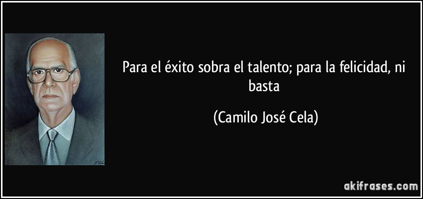 Para el éxito sobra el talento; para la felicidad, ni basta (Camilo José Cela)