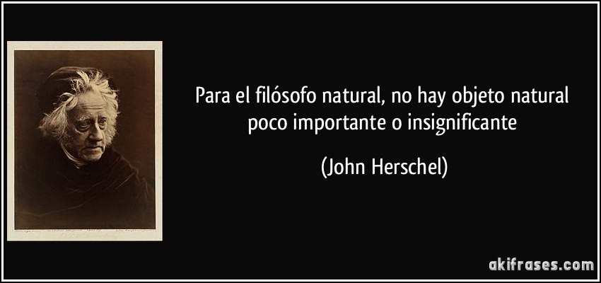 Para el filósofo natural, no hay objeto natural poco importante o insignificante (John Herschel)