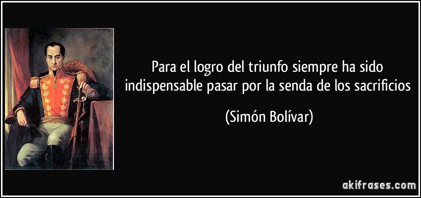 Para el logro del triunfo siempre ha sido indispensable pasar por la senda de los sacrificios (Simón Bolívar)