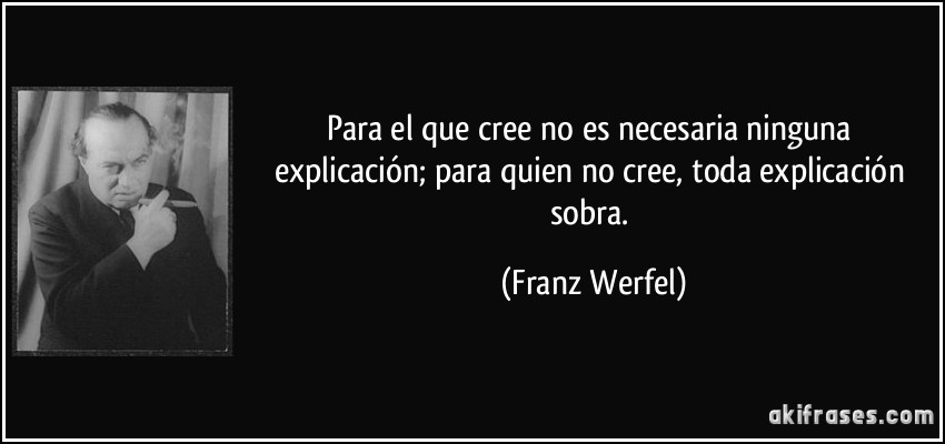 Para el que cree no es necesaria ninguna explicación; para quien no cree, toda explicación sobra. (Franz Werfel)