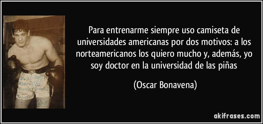 Para entrenarme siempre uso camiseta de universidades americanas por dos motivos: a los norteamericanos los quiero mucho y, además, yo soy doctor en la universidad de las piñas (Oscar Bonavena)