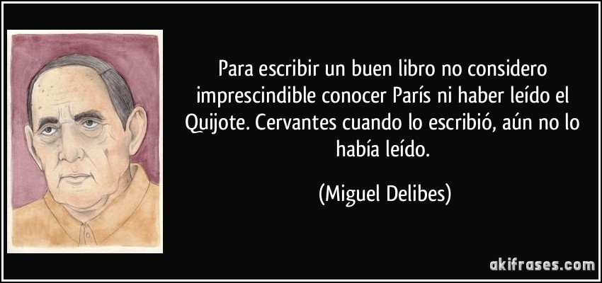 Para escribir un buen libro no considero imprescindible conocer París ni haber leído el Quijote. Cervantes cuando lo escribió, aún no lo había leído. (Miguel Delibes)