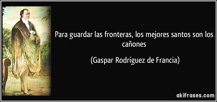 Para guardar las fronteras, los mejores santos son los cañones (Gaspar Rodríguez de Francia)