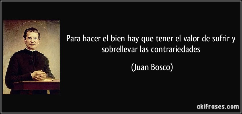 Para hacer el bien hay que tener el valor de sufrir y sobrellevar las contrariedades (Juan Bosco)
