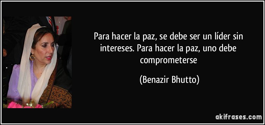 Para hacer la paz, se debe ser un líder sin intereses. Para hacer la paz, uno debe comprometerse (Benazir Bhutto)