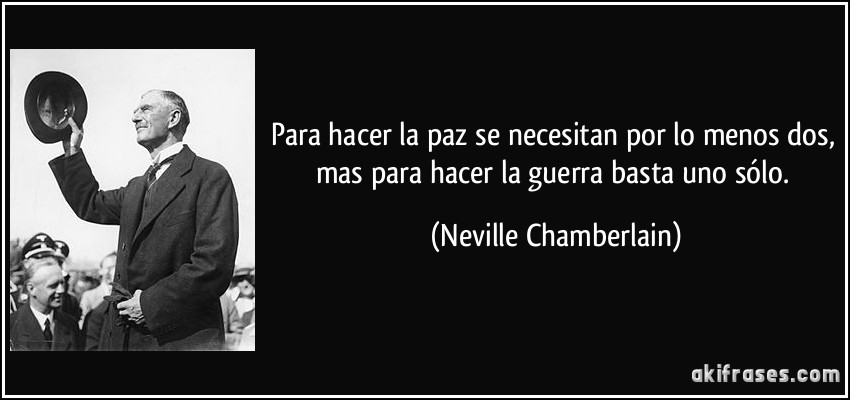 Para hacer la paz se necesitan por lo menos dos, mas para hacer la guerra basta uno sólo. (Neville Chamberlain)