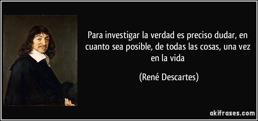 Para investigar la verdad es preciso dudar, en cuanto sea posible, de todas las cosas, una vez en la vida (René Descartes)
