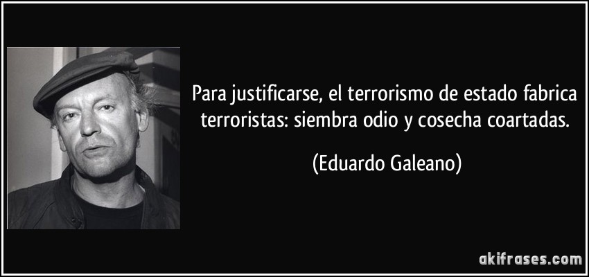 Para justificarse, el terrorismo de estado fabrica terroristas: siembra odio y cosecha coartadas. (Eduardo Galeano)