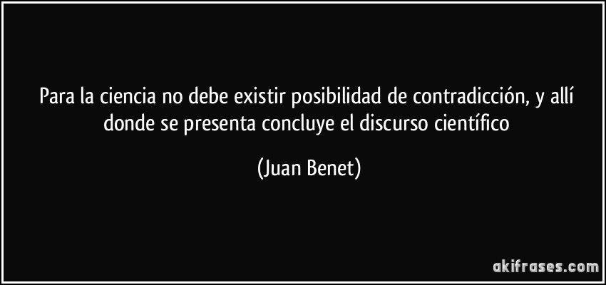 Para la ciencia no debe existir posibilidad de contradicción, y allí donde se presenta concluye el discurso científico (Juan Benet)