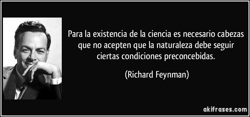 Para la existencia de la ciencia es necesario cabezas que no acepten que la naturaleza debe seguir ciertas condiciones preconcebidas. (Richard Feynman)
