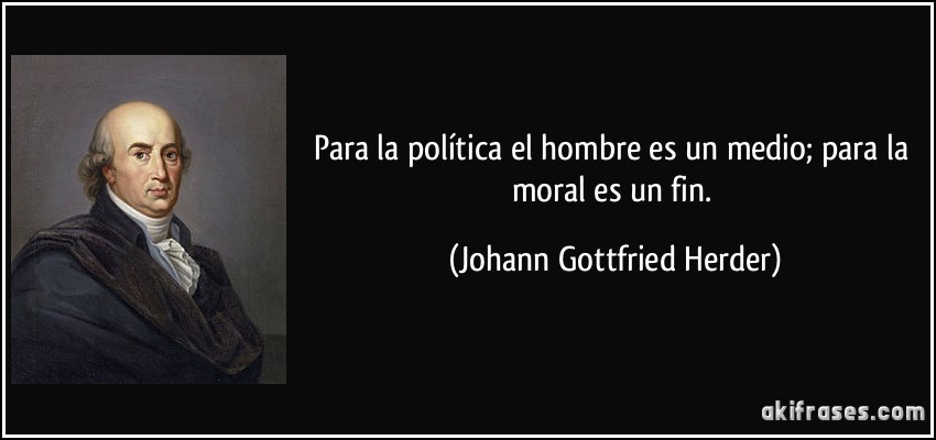 Para la política el hombre es un medio; para la moral es un fin. (Johann Gottfried Herder)