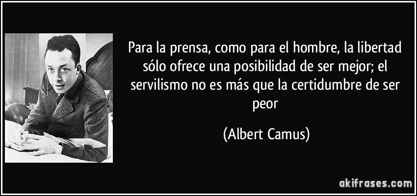 Para la prensa, como para el hombre, la libertad sólo ofrece una posibilidad de ser mejor; el servilismo no es más que la certidumbre de ser peor (Albert Camus)
