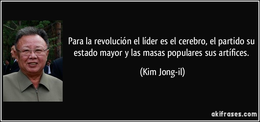 Para la revolución el líder es el cerebro, el partido su estado mayor y las masas populares sus artífices. (Kim Jong-il)