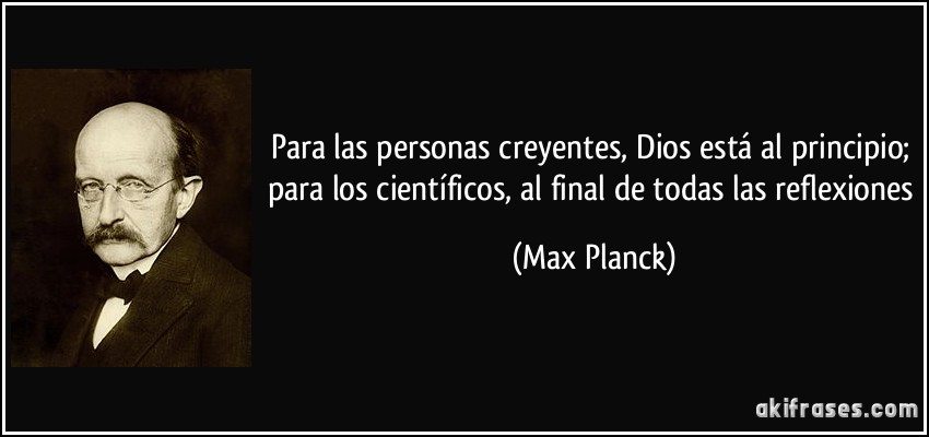 Para las personas creyentes, Dios está al principio; para los científicos, al final de todas las reflexiones (Max Planck)