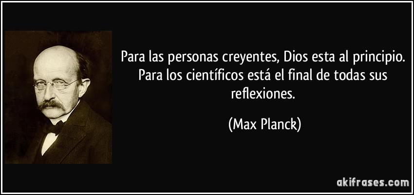 Para las personas creyentes, Dios esta al principio. Para los científicos está el final de todas sus reflexiones. (Max Planck)